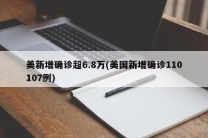 美新增确诊超6.8万(美国新增确诊110107例)