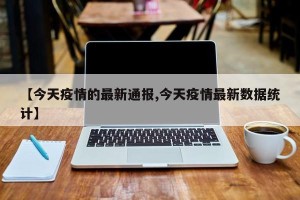 【今天疫情的最新通报,今天疫情最新数据统计】