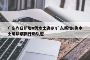 广东昨日新增8例本土确诊/广东新增8例本土确诊病例行动轨迹