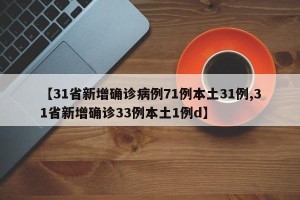 【31省新增确诊病例71例本土31例,31省新增确诊33例本土1例d】