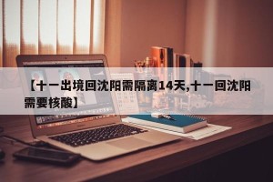 【十一出境回沈阳需隔离14天,十一回沈阳需要核酸】