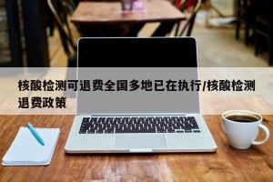 核酸检测可退费全国多地已在执行/核酸检测退费政策