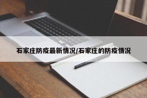 石家庄防疫最新情况/石家庄的防疫情况