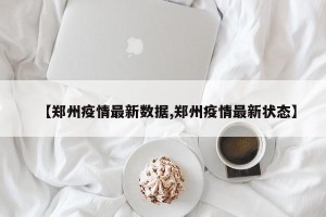 【郑州疫情最新数据,郑州疫情最新状态】