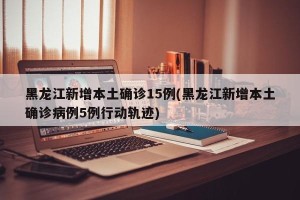黑龙江新增本土确诊15例(黑龙江新增本土确诊病例5例行动轨迹)