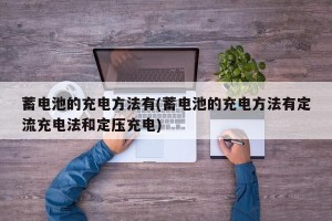 蓄电池的充电方法有(蓄电池的充电方法有定流充电法和定压充电)