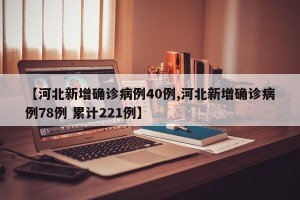 【河北新增确诊病例40例,河北新增确诊病例78例 累计221例】