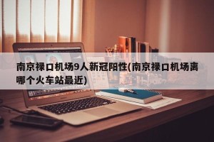 南京禄口机场9人新冠阳性(南京禄口机场离哪个火车站最近)