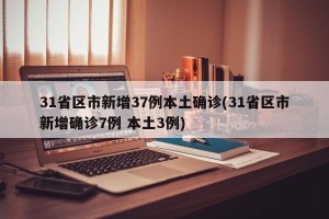 31省区市新增37例本土确诊(31省区市新增确诊7例 本土3例)
