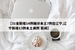 【31省新增14例确诊本土7例在辽宁,辽宁新增13例本土病例 新闻】