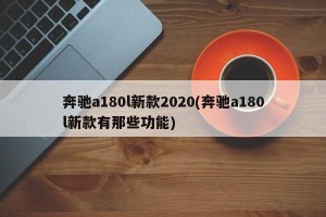 奔驰a180l新款2020(奔驰a180l新款有那些功能)