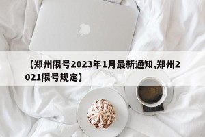 【郑州限号2023年1月最新通知,郑州2021限号规定】