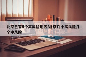 北京已有5个高风险地区/北京几个高风险几个中风险