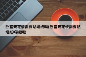 卧室天花板需要贴墙纸吗(卧室天花板需要贴墙纸吗视频)