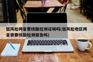 低风险跨省要核酸检测证明吗(低风险地区跨省需要核酸检测报告吗)
