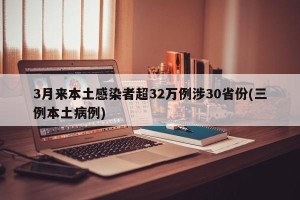 3月来本土感染者超32万例涉30省份(三例本土病例)