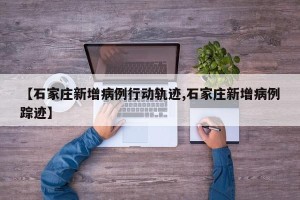 【石家庄新增病例行动轨迹,石家庄新增病例踪迹】