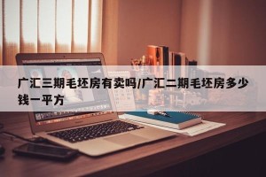 广汇三期毛坯房有卖吗/广汇二期毛坯房多少钱一平方