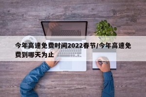 今年高速免费时间2022春节/今年高速免费到哪天为止