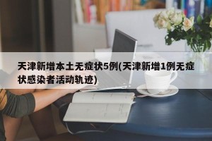 天津新增本土无症状5例(天津新增1例无症状感染者活动轨迹)