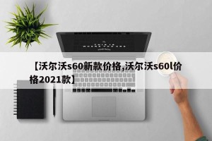 【沃尔沃s60新款价格,沃尔沃s60l价格2021款】