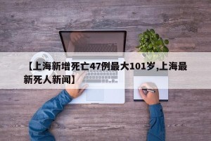 【上海新增死亡47例最大101岁,上海最新死人新闻】