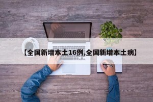 【全国新增本土16例,全国新增本土病】