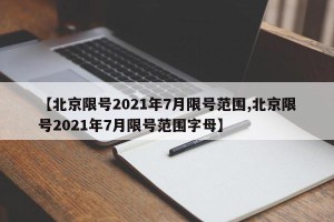 【北京限号2021年7月限号范围,北京限号2021年7月限号范围字母】