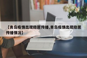 【青岛疫情出现隐匿传播,青岛疫情出现隐匿传播情况】