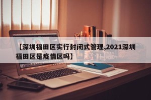【深圳福田区实行封闭式管理,2021深圳福田区是疫情区吗】