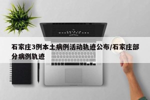 石家庄3例本土病例活动轨迹公布/石家庄部分病例轨迹