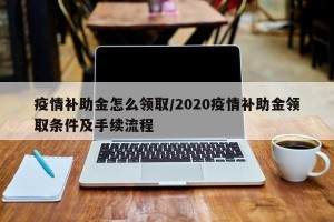 疫情补助金怎么领取/2020疫情补助金领取条件及手续流程
