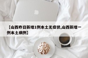 【山西昨日新增1例本土无症状,山西新增一例本土病例】