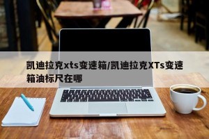 凯迪拉克xts变速箱/凯迪拉克XTs变速箱油标尺在哪