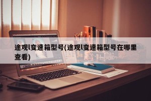 途观l变速箱型号(途观l变速箱型号在哪里查看)