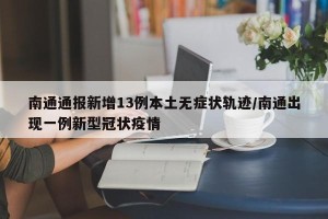 南通通报新增13例本土无症状轨迹/南通出现一例新型冠状疫情