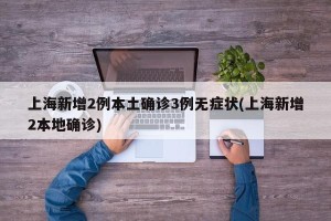 上海新增2例本土确诊3例无症状(上海新增2本地确诊)