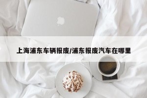 上海浦东车辆报废/浦东报废汽车在哪里