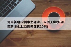 河南新增12例本土确诊、32例无症状(河南新增本土12例无症状20例)