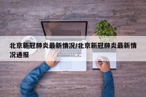 北京新冠肺炎最新情况/北京新冠肺炎最新情况通报