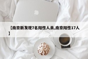 【南京新发现7名阳性人员,南京阳性17人】