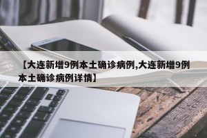 【大连新增9例本土确诊病例,大连新增9例本土确诊病例详情】