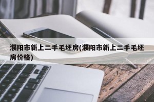 濮阳市新上二手毛坯房(濮阳市新上二手毛坯房价格)