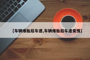 【车辆爆胎后车速,车辆爆胎后车速变慢】