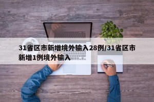 31省区市新增境外输入28例/31省区市新增1例境外输入