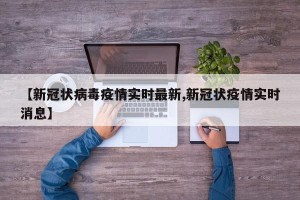 【新冠状病毒疫情实时最新,新冠状疫情实时消息】