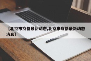 【北京市疫情最新动态,北京市疫情最新动态消息】