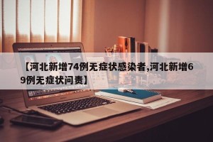 【河北新增74例无症状感染者,河北新增69例无症状问责】