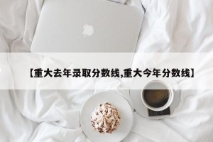 【重大去年录取分数线,重大今年分数线】