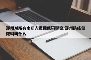 郑州对所有来郑人员健康码弹窗/郑州防疫健康码叫什么
